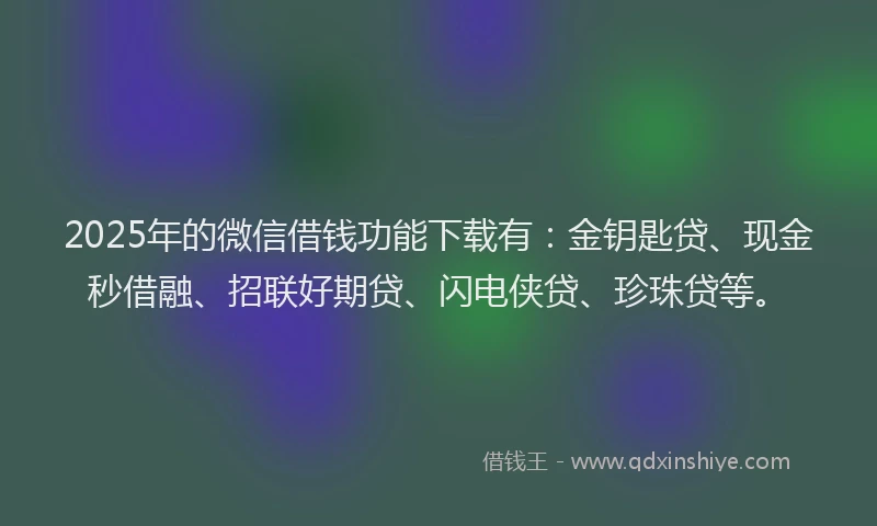 2025年的微信借钱功能下载有：金钥匙贷、现金秒借融、招联好期贷、闪电侠贷、珍珠贷等。