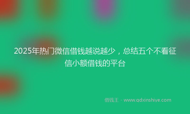 2025年热门微信借钱越说越少，总结五个不看征信小额借钱的平台