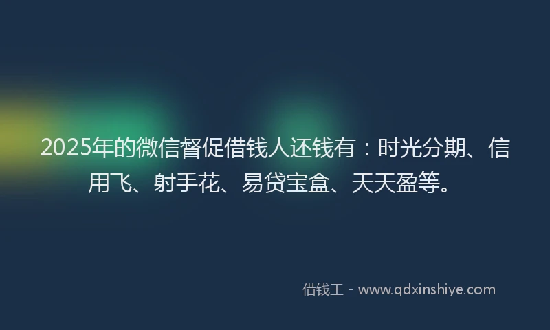2025年的微信督促借钱人还钱有：时光分期、信用飞、射手花、易贷宝盒、天天盈等。