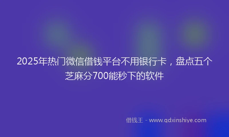 2025年热门微信借钱平台不用银行卡，盘点五个芝麻分700能秒下的软件