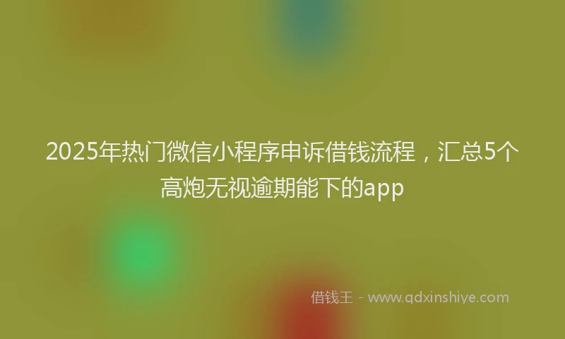 2025年热门微信小程序申诉借钱流程，汇总5个高炮无视逾期能下的app