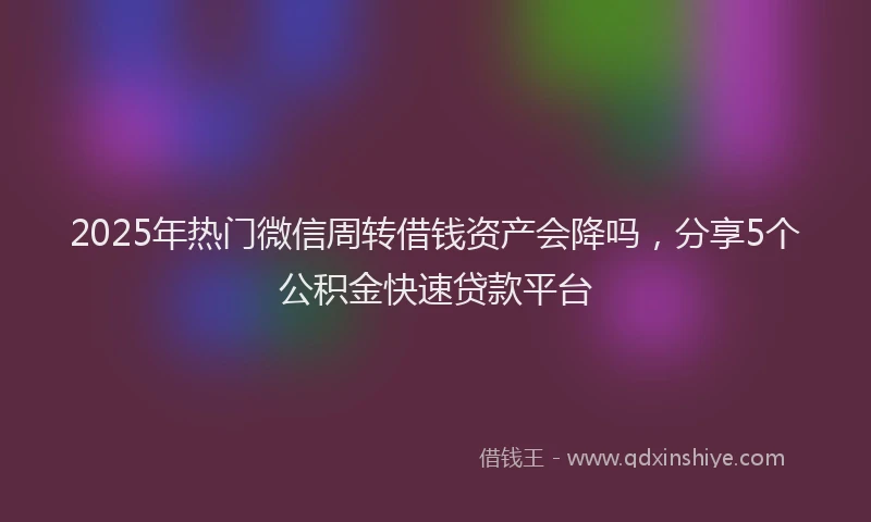 2025年热门微信周转借钱资产会降吗，分享5个公积金快速贷款平台
