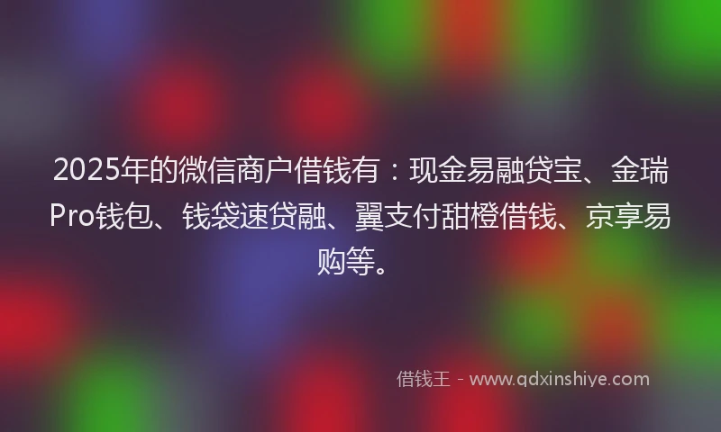 2025年的微信商户借钱有：现金易融贷宝、金瑞Pro钱包、钱袋速贷融、翼支付甜橙借钱、京享易购等。