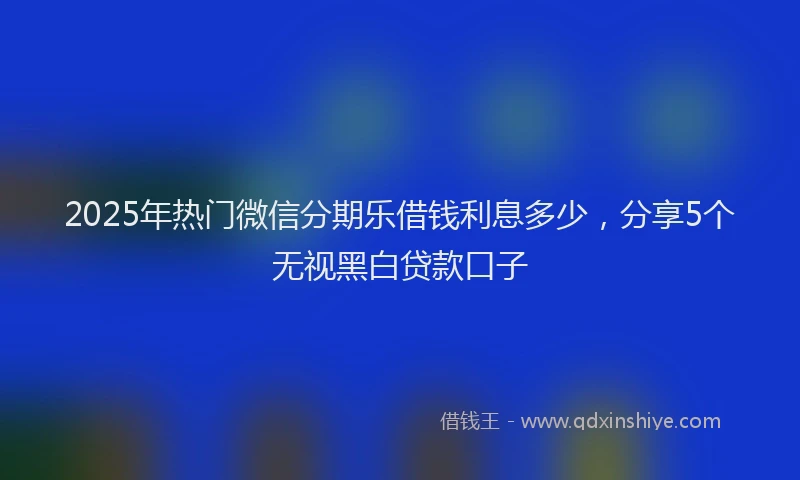 2025年热门微信分期乐借钱利息多少，分享5个无视黑白贷款口子