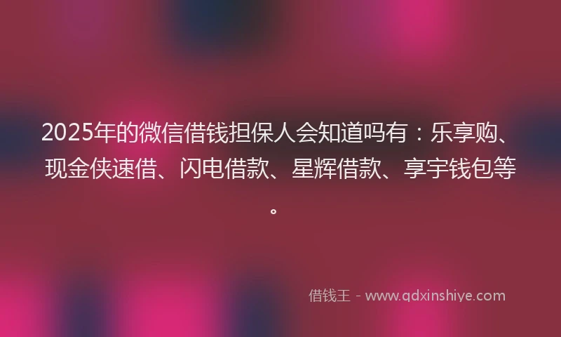 2025年的微信借钱担保人会知道吗有：乐享购、现金侠速借、闪电借款、星辉借款、享宇钱包等。