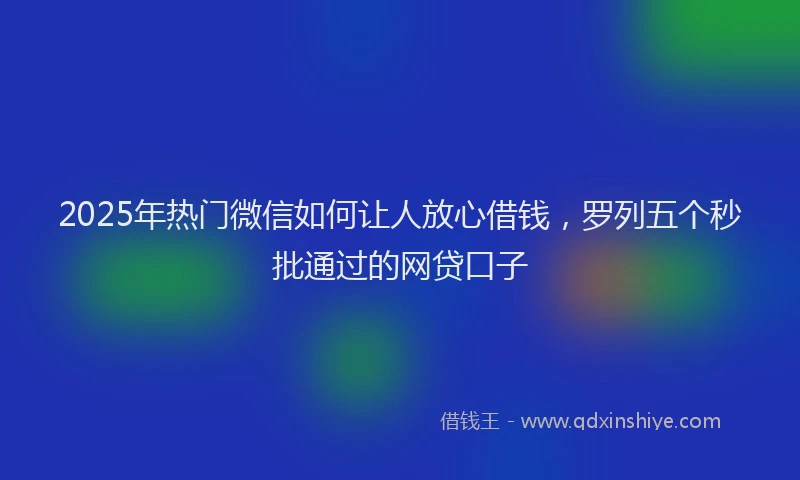 2025年热门微信如何让人放心借钱，罗列五个秒批通过的网贷口子