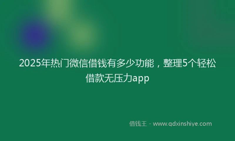 2025年热门微信借钱有多少功能，整理5个轻松借款无压力app
