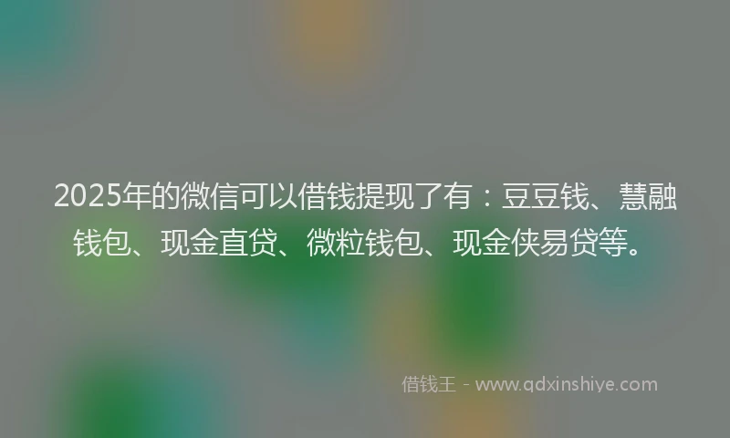 2025年的微信可以借钱提现了有：豆豆钱、慧融钱包、现金直贷、微粒钱包、现金侠易贷等。