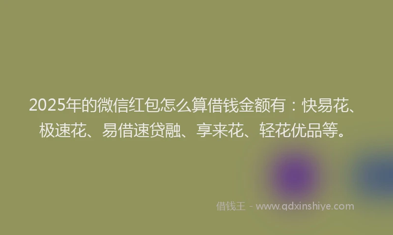 2025年的微信红包怎么算借钱金额有：快易花、极速花、易借速贷融、享来花、轻花优品等。