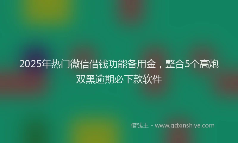2025年热门微信借钱功能备用金，整合5个高炮双黑逾期必下款软件