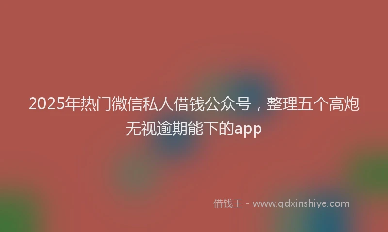2025年热门微信私人借钱公众号，整理五个高炮无视逾期能下的app