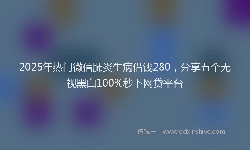 2025年热门微信肺炎生病借钱280，分享五个无视黑白100%秒下网贷平台