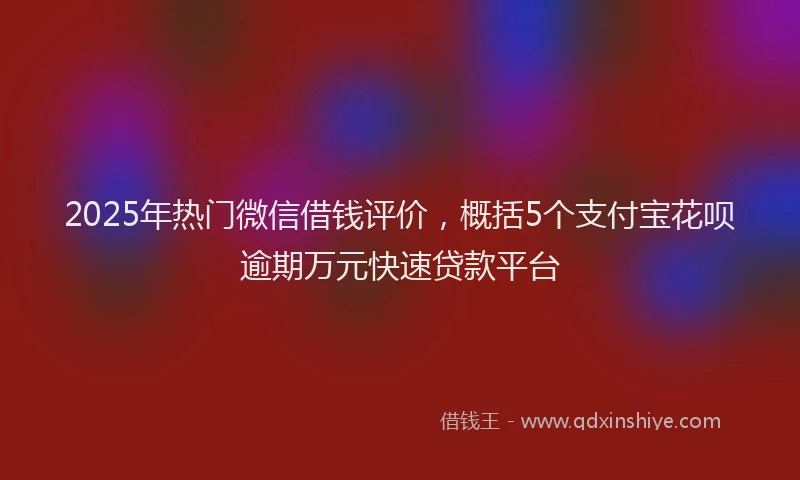 2025年热门微信借钱评价，概括5个支付宝花呗逾期万元快速贷款平台