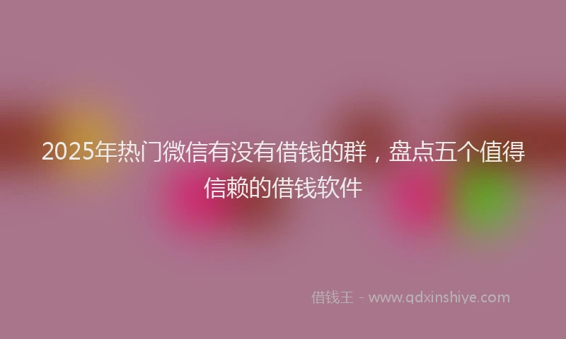 2025年热门微信有没有借钱的群，盘点五个值得信赖的借钱软件