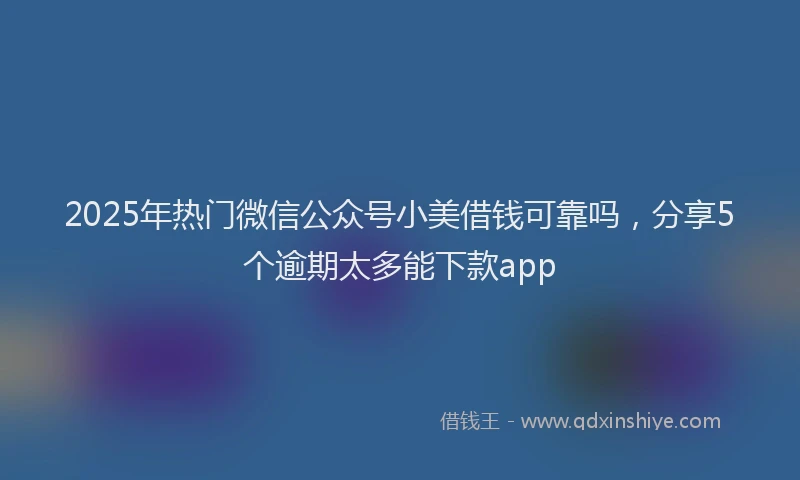 2025年热门微信公众号小美借钱可靠吗，分享5个逾期太多能下款app
