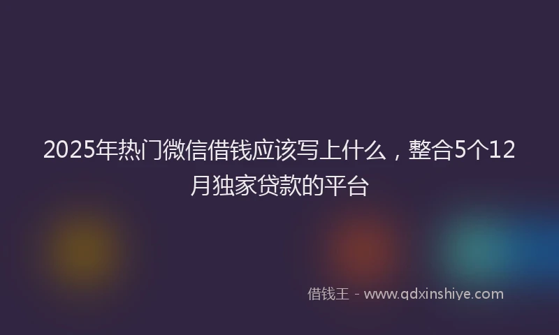 2025年热门微信借钱应该写上什么，整合5个12月独家贷款的平台