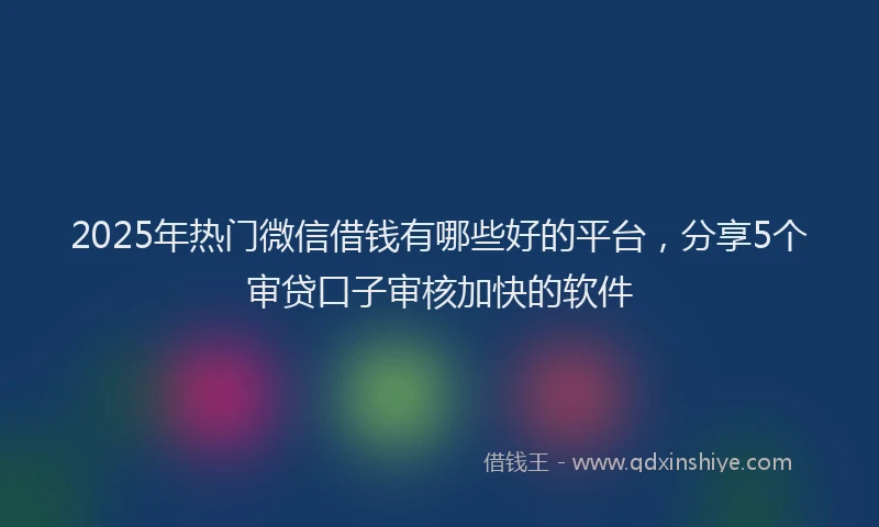 2025年热门微信借钱有哪些好的平台，分享5个审贷口子审核加快的软件