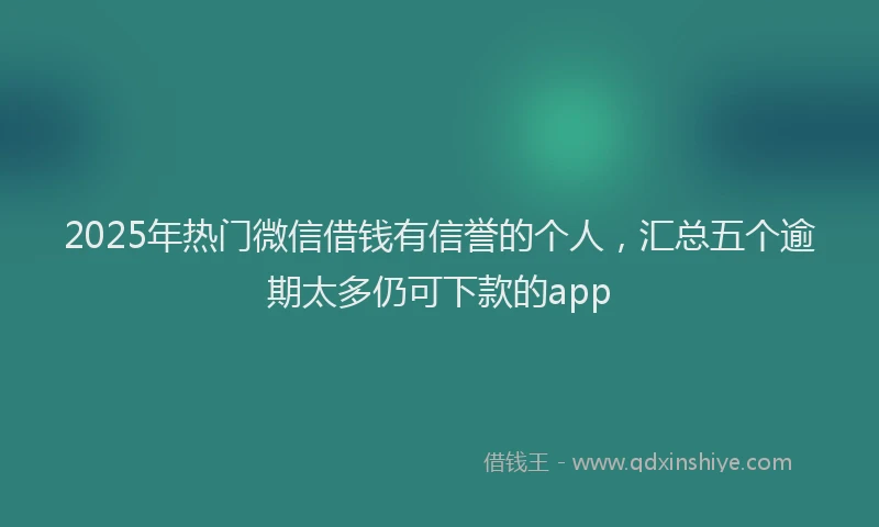 2025年热门微信借钱有信誉的个人，汇总五个逾期太多仍可下款的app
