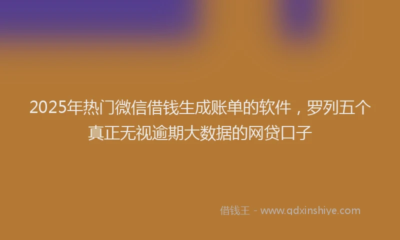 2025年热门微信借钱生成账单的软件，罗列五个真正无视逾期大数据的网贷口子