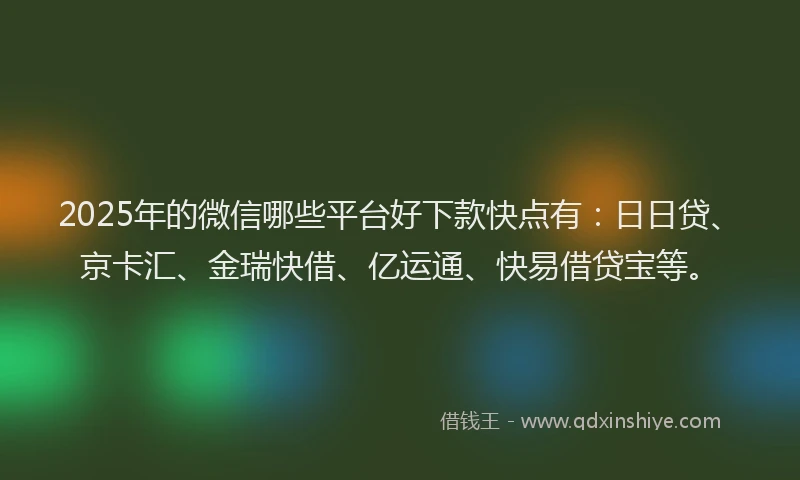 2025年的微信哪些平台好下款快点有：日日贷、京卡汇、金瑞快借、亿运通、快易借贷宝等。