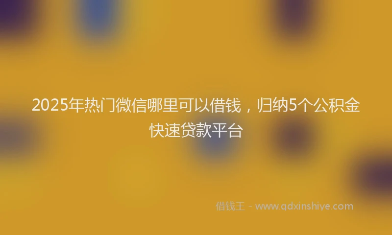 2025年热门微信哪里可以借钱，归纳5个公积金快速贷款平台