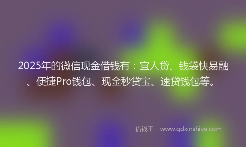 2025年的微信现金借钱有：宜人贷、钱袋快易融、便捷Pro钱包、现金秒贷宝、速贷钱包等。