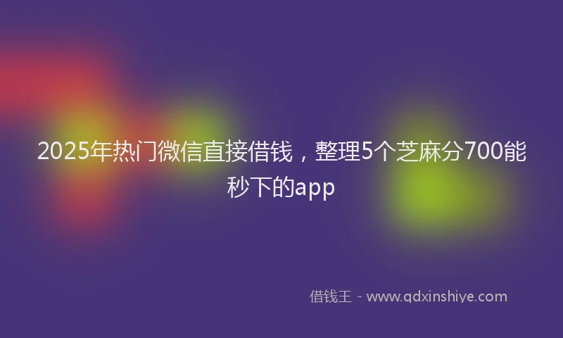 2025年热门微信直接借钱，整理5个芝麻分700能秒下的app