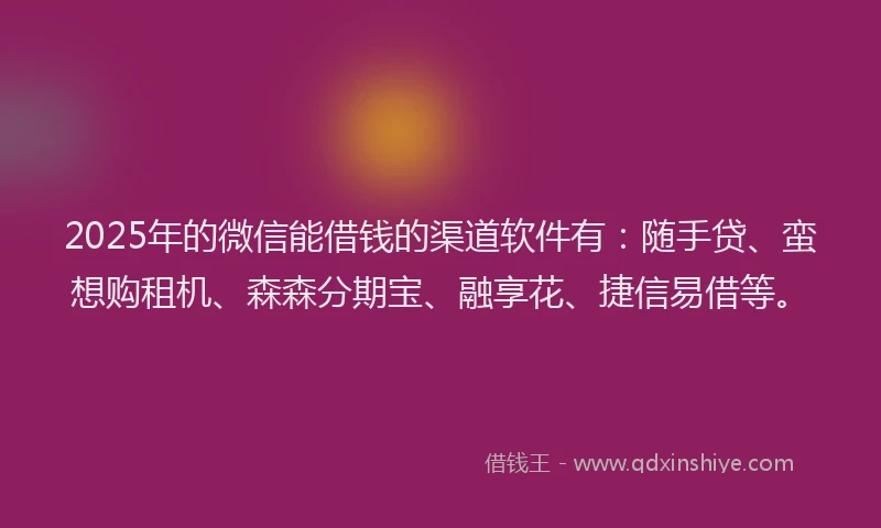 2025年的微信能借钱的渠道软件有：随手贷、蛮想购租机、森森分期宝、融享花、捷信易借等。