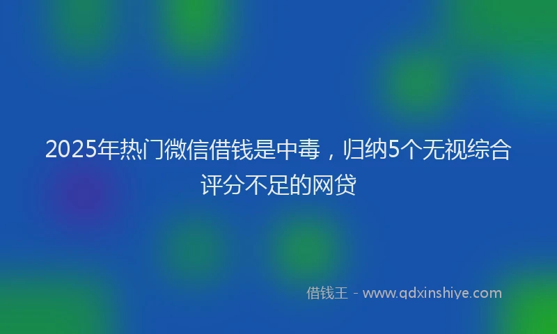 2025年热门微信借钱是中毒，归纳5个无视综合评分不足的网贷