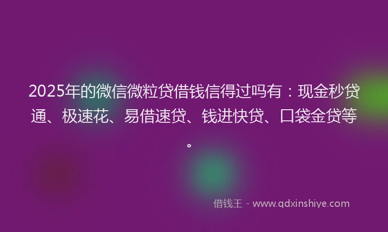 2025年的微信微粒贷借钱信得过吗有：现金秒贷通、极速花、易借速贷、钱进快贷、口袋金贷等。