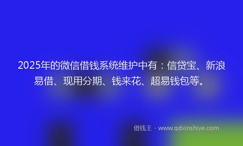 2025年的微信借钱系统维护中有：信贷宝、新浪易借、现用分期、钱来花、超易钱包等。