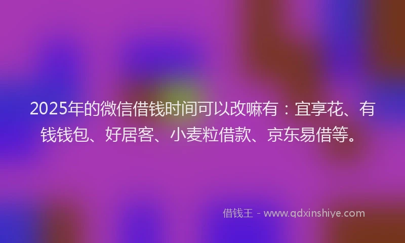 2025年的微信借钱时间可以改嘛有：宜享花、有钱钱包、好居客、小麦粒借款、京东易借等。
