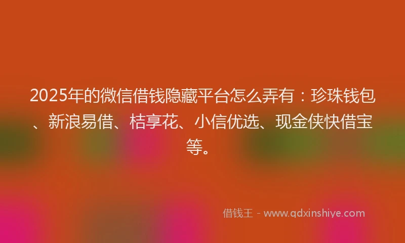 2025年的微信借钱隐藏平台怎么弄有：珍珠钱包、新浪易借、桔享花、小信优选、现金侠快借宝等。