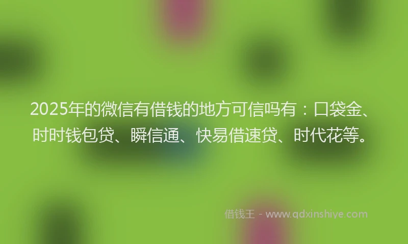 2025年的微信有借钱的地方可信吗有：口袋金、时时钱包贷、瞬信通、快易借速贷、时代花等。