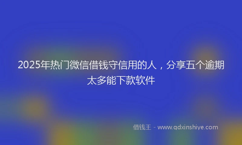2025年热门微信借钱守信用的人，分享五个逾期太多能下款软件