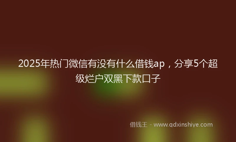 2025年热门微信有没有什么借钱ap，分享5个超级烂户双黑下款口子