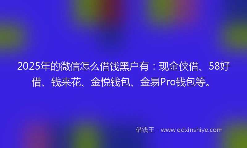 2025年的微信怎么借钱黑户有：现金侠借、58好借、钱来花、金悦钱包、金易Pro钱包等。