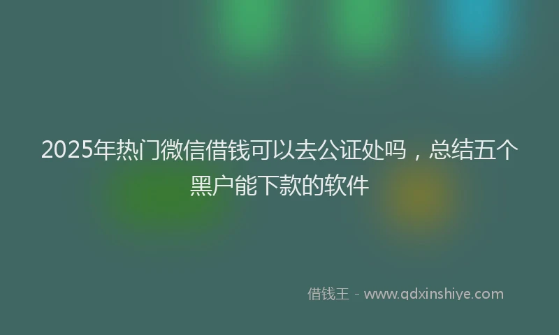 2025年热门微信借钱可以去公证处吗，总结五个黑户能下款的软件