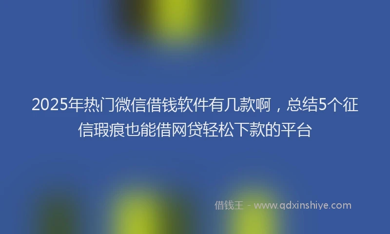 2025年热门微信借钱软件有几款啊，总结5个征信瑕疵也能借网贷轻松下款的平台