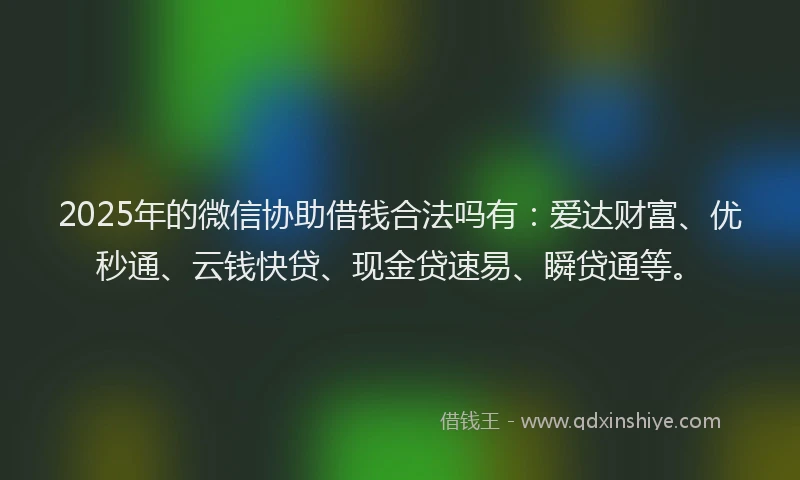 2025年的微信协助借钱合法吗有：爱达财富、优秒通、云钱快贷、现金贷速易、瞬贷通等。