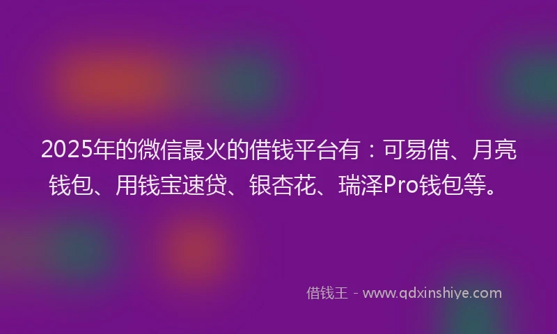 2025年的微信最火的借钱平台有：可易借、月亮钱包、用钱宝速贷、银杏花、瑞泽Pro钱包等。