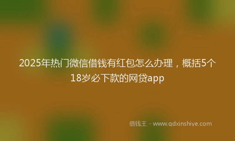 2025年热门微信借钱有红包怎么办理，概括5个18岁必下款的网贷app