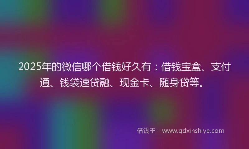 2025年的微信哪个借钱好久有：借钱宝盒、支付通、钱袋速贷融、现金卡、随身贷等。