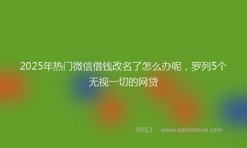 2025年热门微信借钱改名了怎么办呢，罗列5个无视一切的网贷