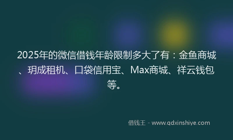 2025年的微信借钱年龄限制多大了有：金鱼商城、玥成租机、口袋信用宝、Max商城、祥云钱包等。