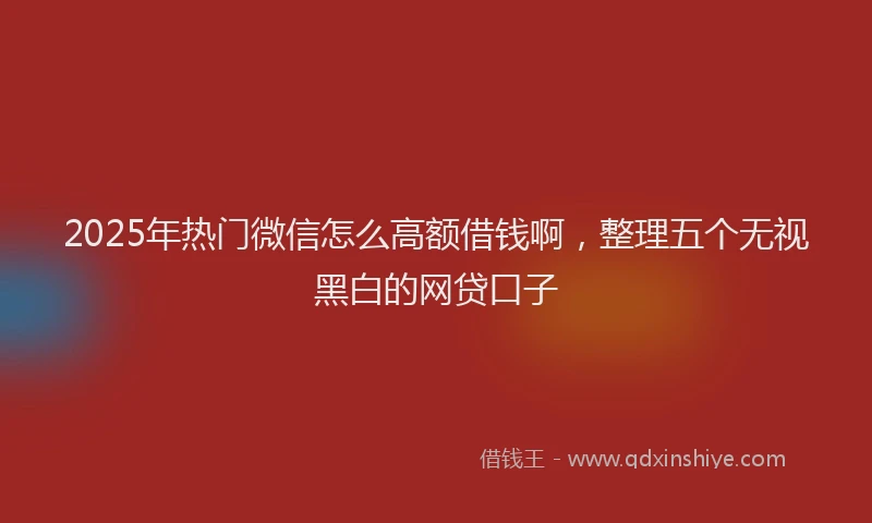 2025年热门微信怎么高额借钱啊，整理五个无视黑白的网贷口子