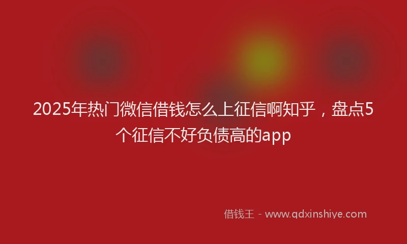 2025年热门微信借钱怎么上征信啊知乎，盘点5个征信不好负债高的app