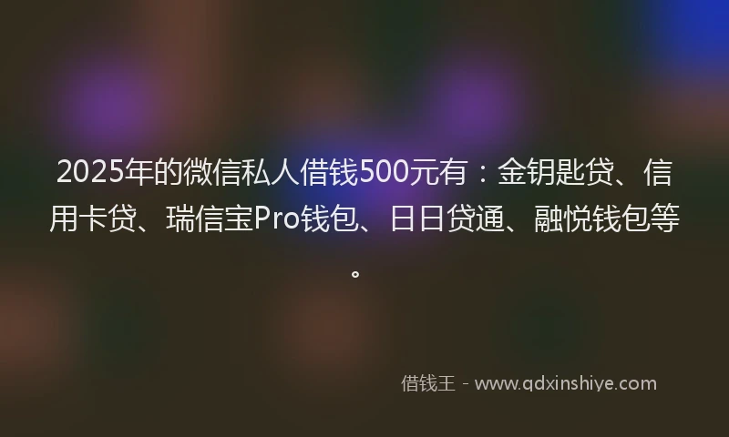 2025年的微信私人借钱500元有：金钥匙贷、信用卡贷、瑞信宝Pro钱包、日日贷通、融悦钱包等。