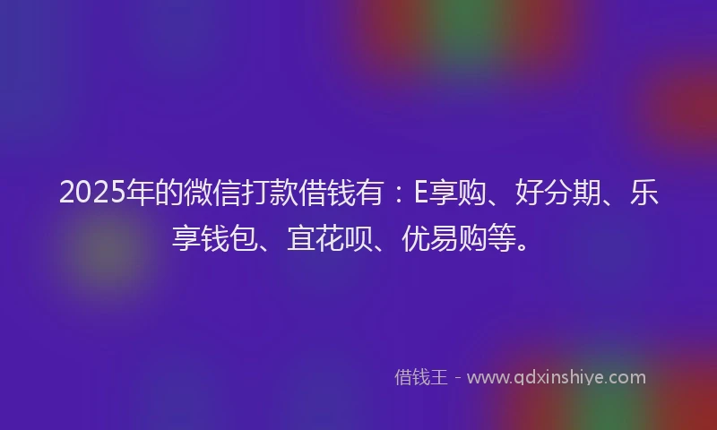 2025年的微信打款借钱有：E享购、好分期、乐享钱包、宜花呗、优易购等。