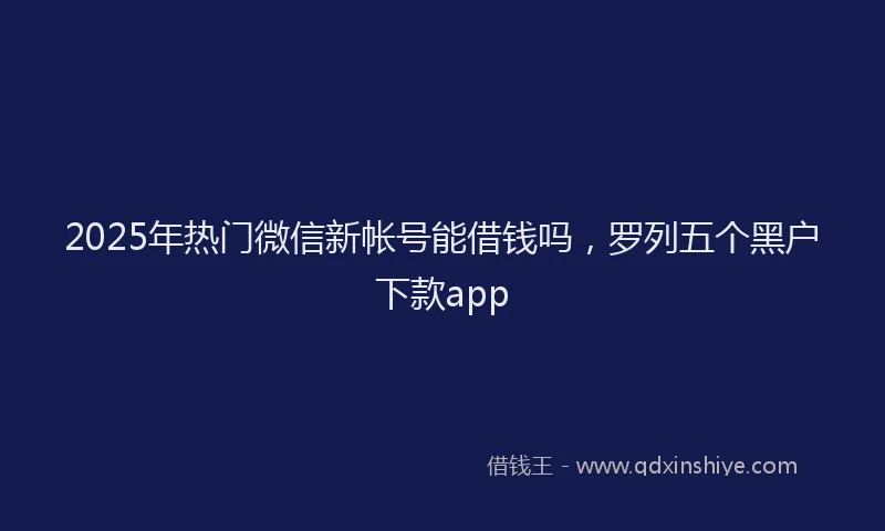 2025年热门微信新帐号能借钱吗，罗列五个黑户下款app